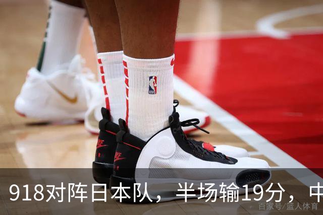 918对阵日本队，半场输19分，中国男篮危险，3人低迷，2短板拉胯
